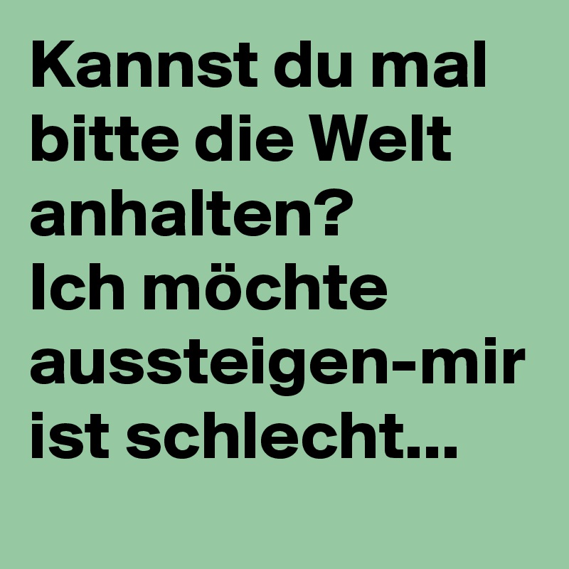 Kannst du mal bitte die Welt anhalten? Ich möchte aussteigenmir ist