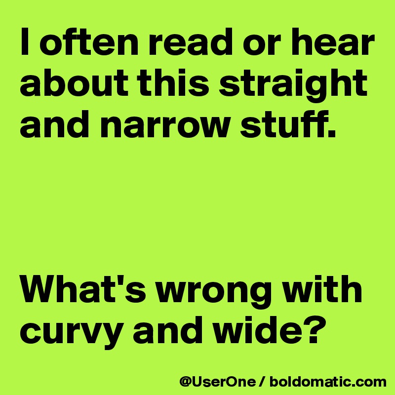 I often read or hear about this straight and narrow stuff.



What's wrong with curvy and wide?