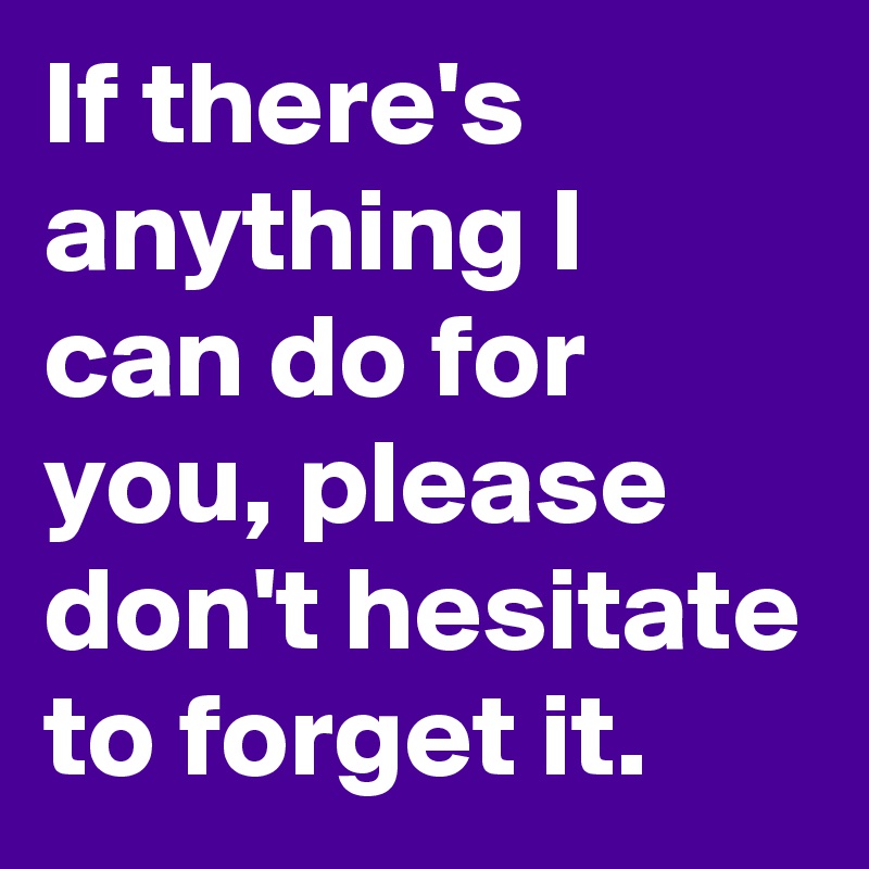If there's anything I can do for you, please don't hesitate to forget it.