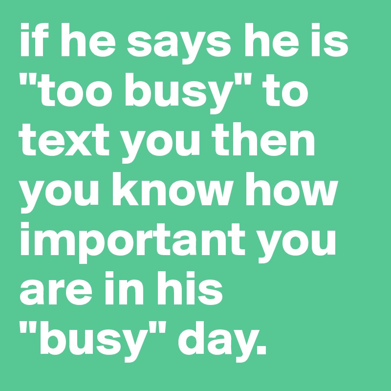 if he says he is "too busy" to text you then you know how important you are in his "busy" day. 