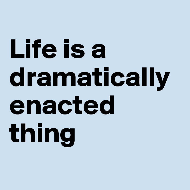 
Life is a dramatically enacted thing
