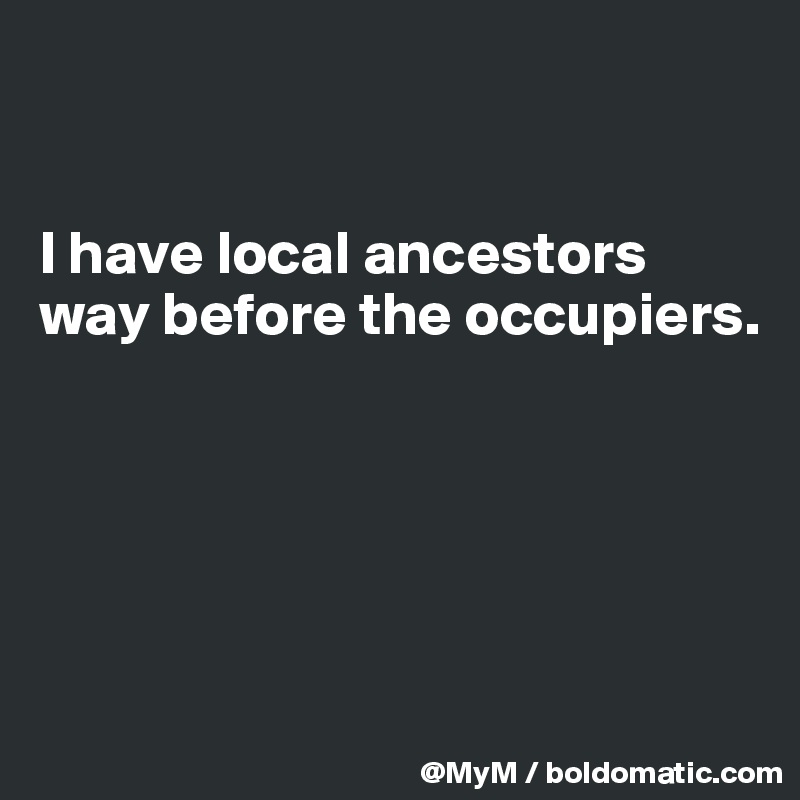 


I have local ancestors way before the occupiers.





