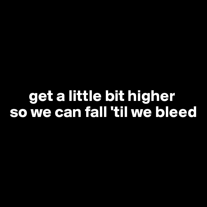 




      get a little bit higher
so we can fall 'til we bleed



