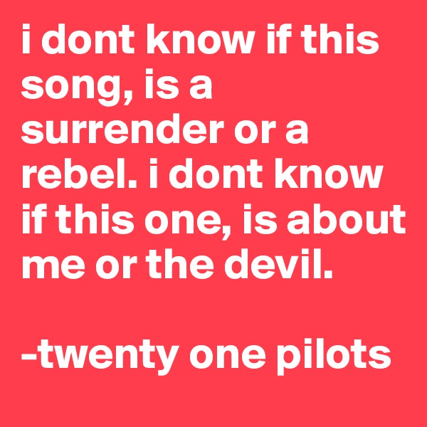 i dont know if this song, is a surrender or a rebel. i dont know if this one, is about me or the devil. 

-twenty one pilots