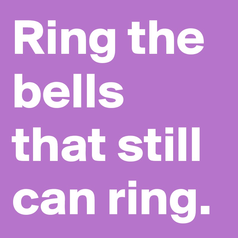 Ring the bells that still can ring.