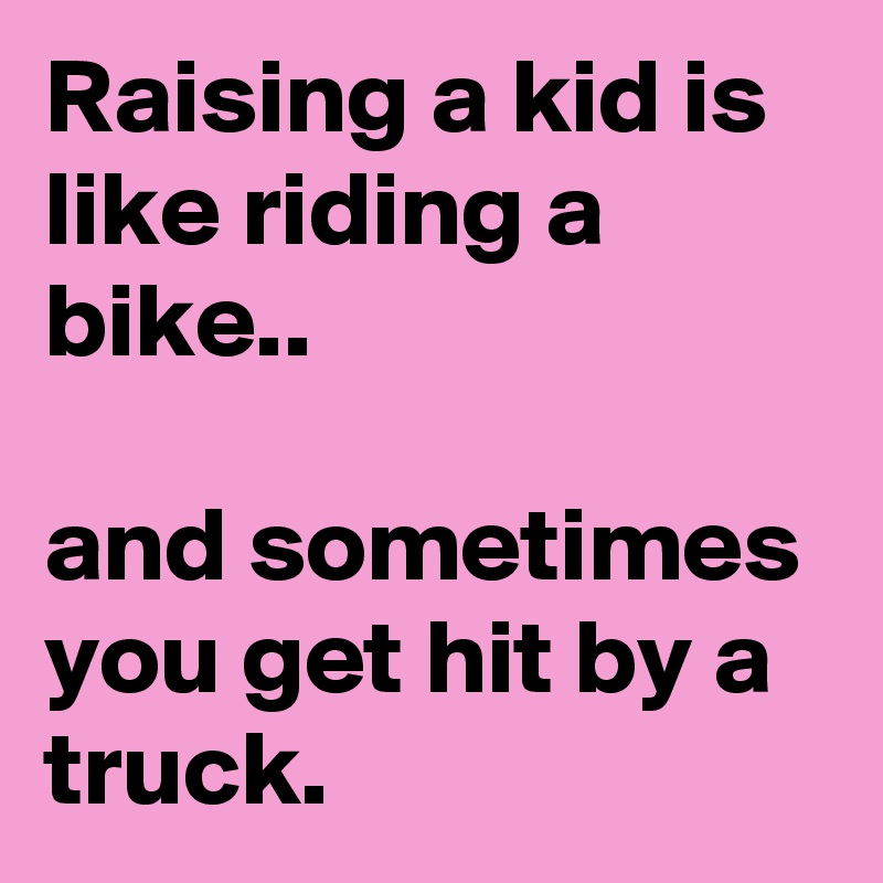 Raising a kid is like riding a bike..

and sometimes you get hit by a truck.