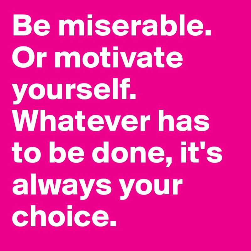 Be miserable. Or motivate yourself. Whatever has to be done, it's always your choice.