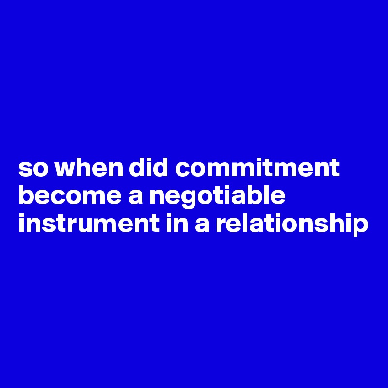 




so when did commitment become a negotiable instrument in a relationship 



