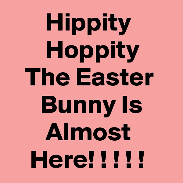        Hippity               Hoppity         The Easter         Bunny Is             Almost            Here! ! ! ! !