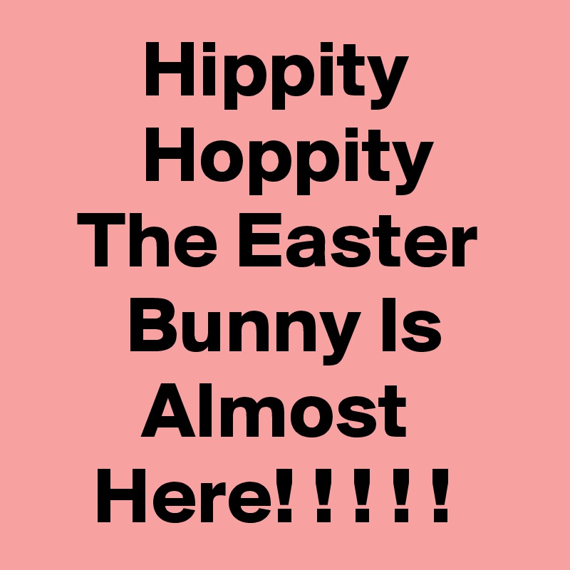        Hippity               Hoppity         The Easter         Bunny Is             Almost            Here! ! ! ! !