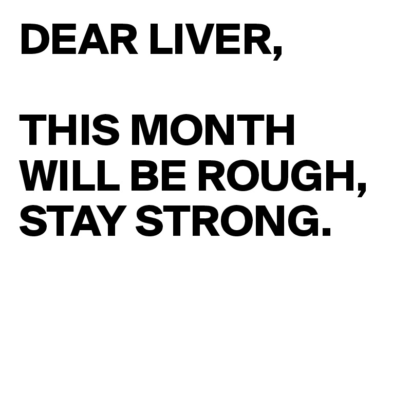 DEAR LIVER,

THIS MONTH WILL BE ROUGH,
STAY STRONG.


