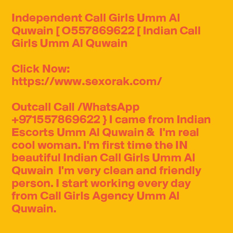 Independent Call Girls Umm Al Quwain [ O557869622 [ Indian Call Girls Umm Al Quwain

Click Now:  https://www.sexorak.com/

Outcall Call /WhatsApp  +971557869622 } I came from Indian Escorts Umm Al Quwain &  I'm real cool woman. I'm first time the IN beautiful Indian Call Girls Umm Al Quwain  I'm very clean and friendly person. I start working every day from Call Girls Agency Umm Al Quwain. 