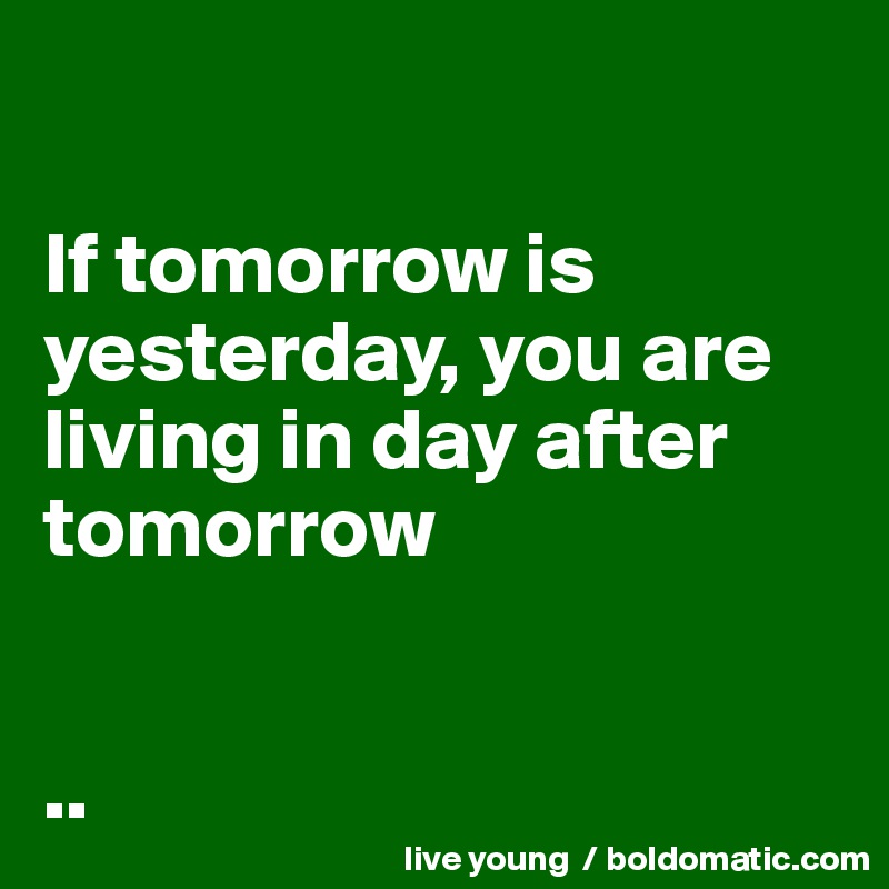 

If tomorrow is yesterday, you are living in day after tomorrow 


..