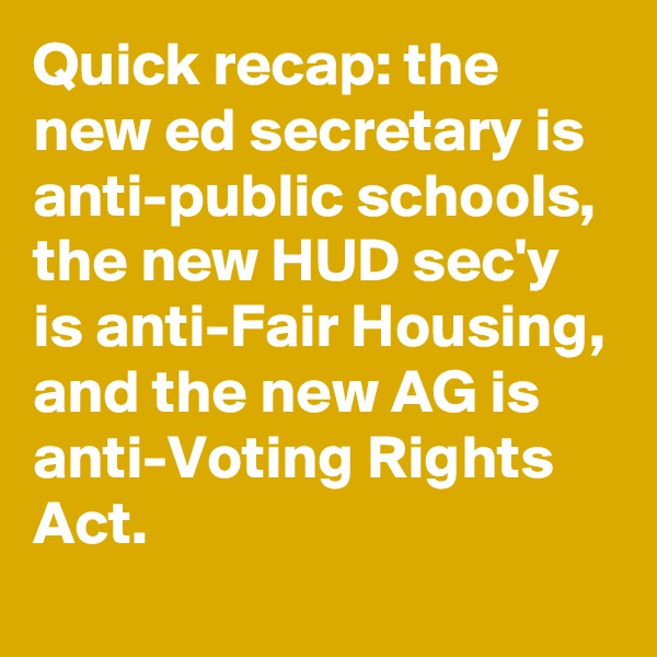 Quick recap: the new ed secretary is anti-public schools, the new HUD sec'y is anti-Fair Housing, and the new AG is anti-Voting Rights Act.