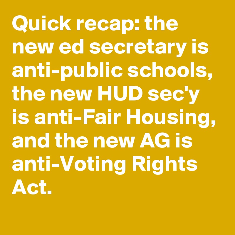Quick recap: the new ed secretary is anti-public schools, the new HUD sec'y is anti-Fair Housing, and the new AG is anti-Voting Rights Act.