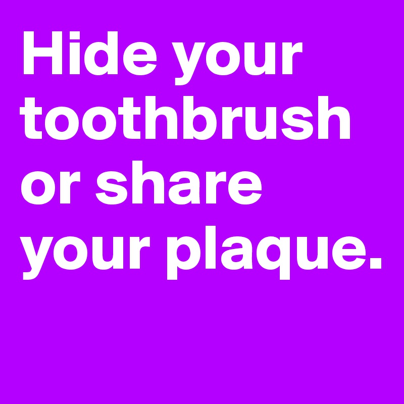 Hide your toothbrush  or share your plaque.
