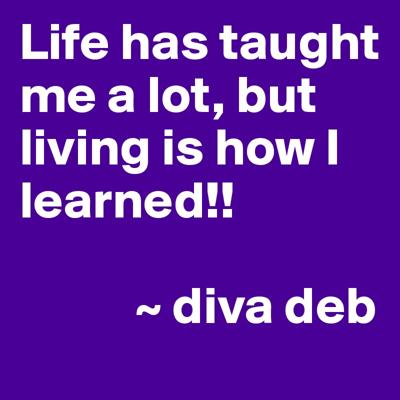 Life has taught me a lot, but living is how I learned!!

           ~ diva deb
