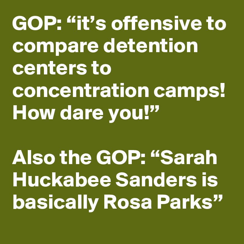 GOP: “it’s offensive to compare detention centers to concentration camps! How dare you!”

Also the GOP: “Sarah Huckabee Sanders is basically Rosa Parks”