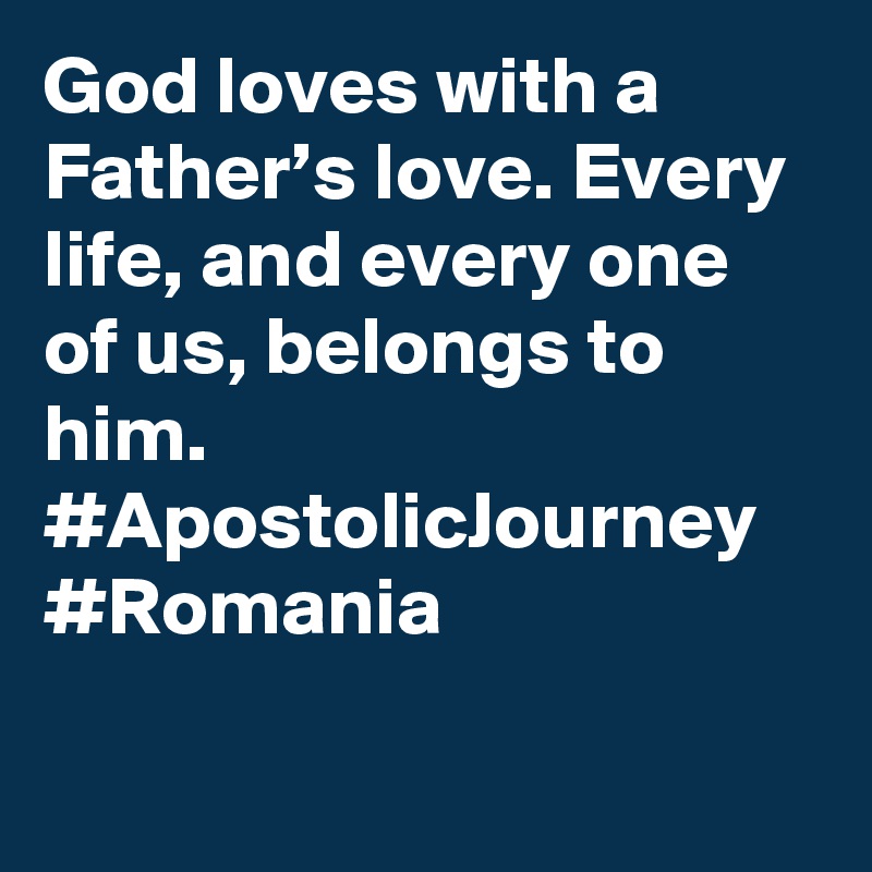 God loves with a Father’s love. Every life, and every one of us, belongs to him. #ApostolicJourney #Romania