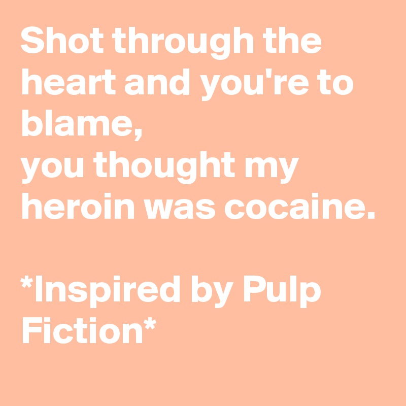 Shot through the heart and you're to blame, 
you thought my heroin was cocaine.

*Inspired by Pulp Fiction*