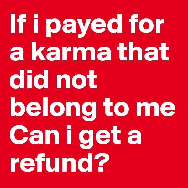 If i payed for a karma that did not belong to me 
Can i get a refund?