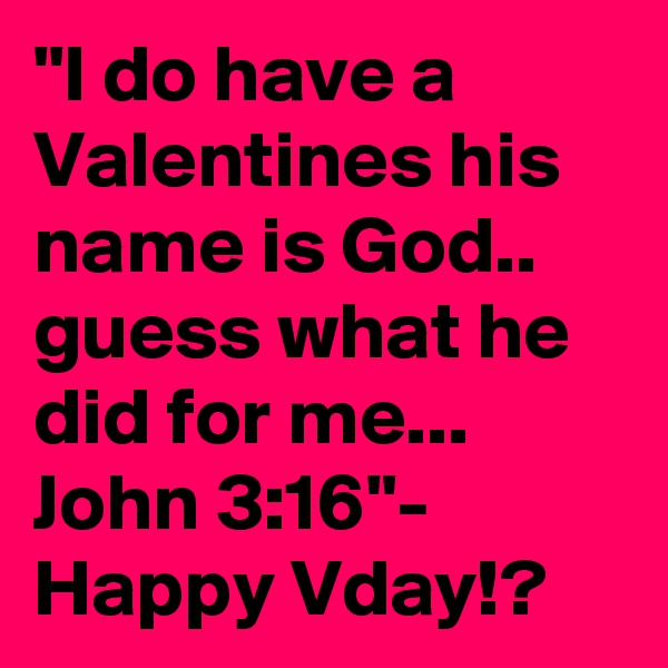 "I do have a Valentines his name is God.. guess what he did for me... John 3:16"- Happy Vday!? 