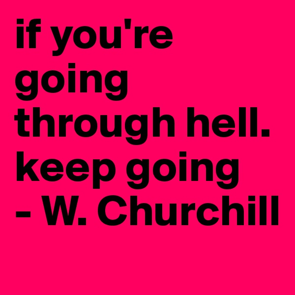 if you're going through hell. keep going               - W. Churchill
