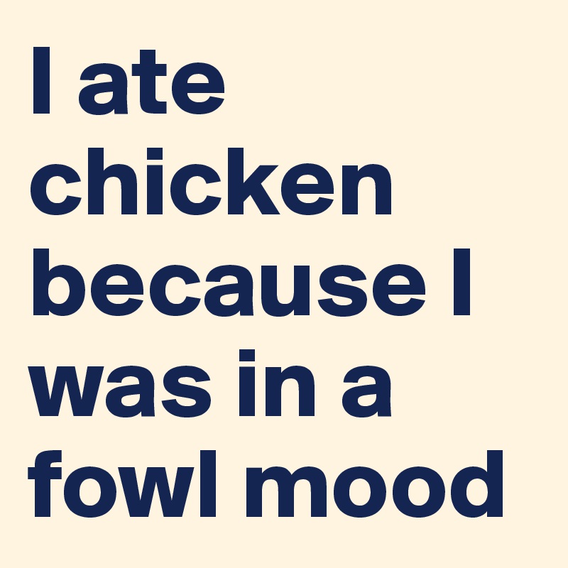 I ate chicken because I was in a fowl mood