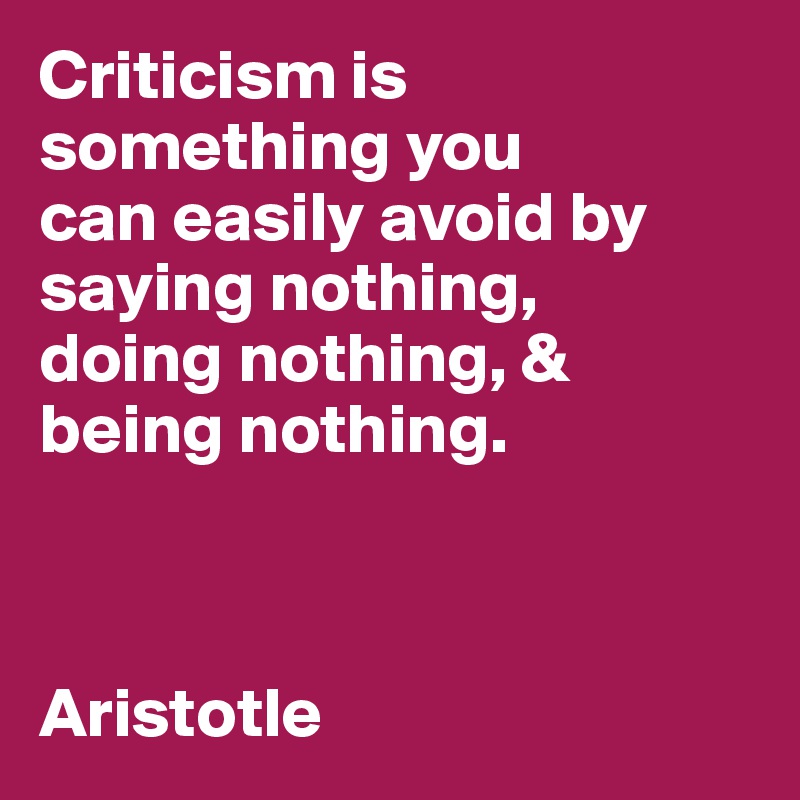 Criticism is something you 
can easily avoid by 
saying nothing, 
doing nothing, &
being nothing.



Aristotle