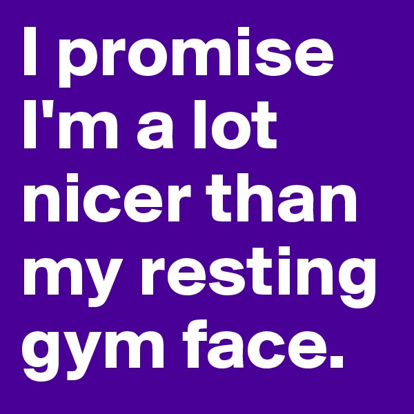 I promise I'm a lot nicer than my resting gym face. 