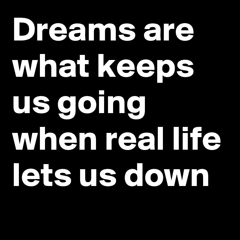 Dreams are  what keeps us going when real life lets us down