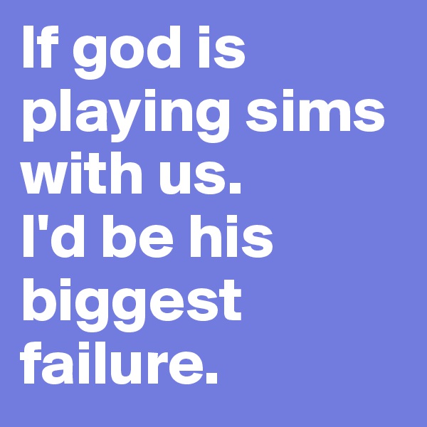 If god is playing sims with us.
I'd be his biggest failure. 