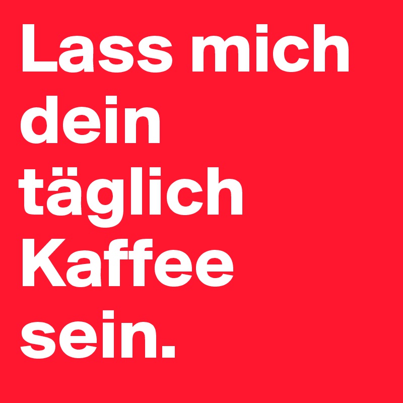 Lass mich dein täglich Kaffee sein. 