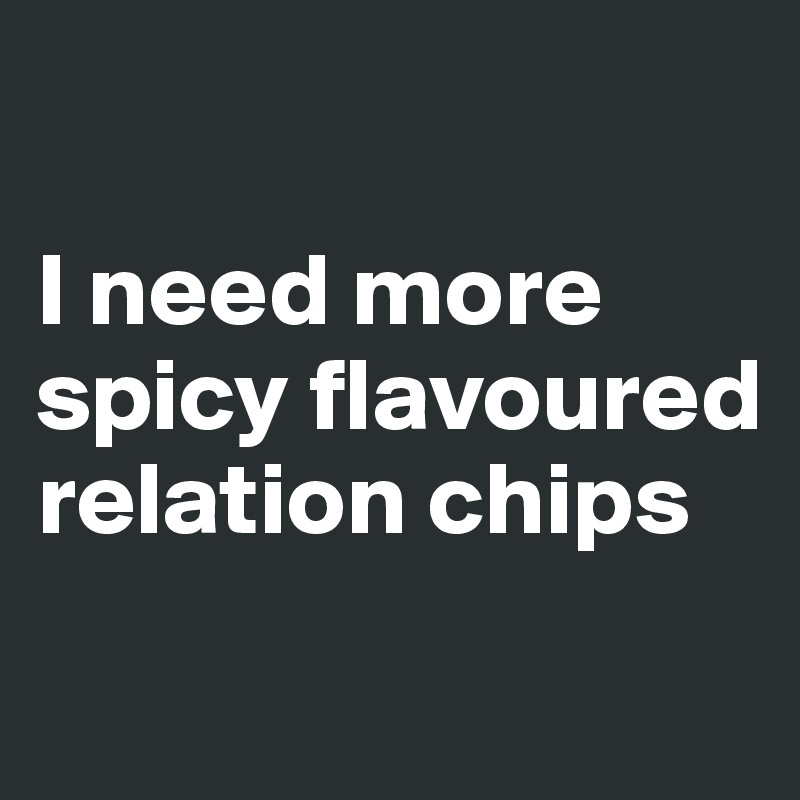 

I need more spicy flavoured relation chips

