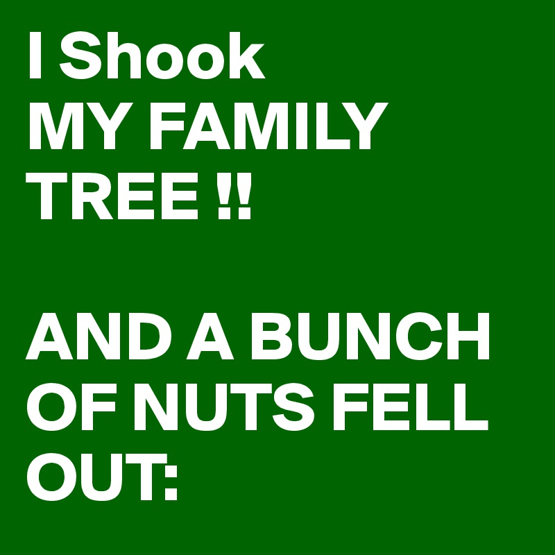 I Shook 
MY FAMILY 
TREE !!
            
AND A BUNCH OF NUTS FELL OUT: