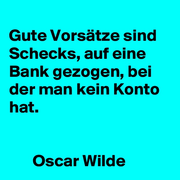 
Gute Vorsätze sind Schecks, auf eine Bank gezogen, bei der man kein Konto hat.   


       Oscar Wilde