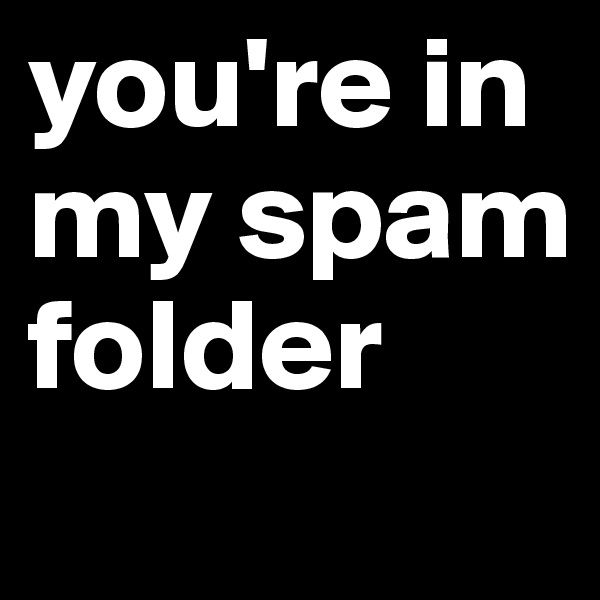 you're in my spam folder
