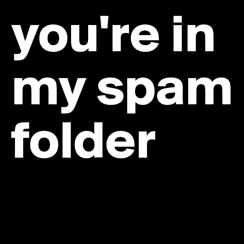 you're in my spam folder
