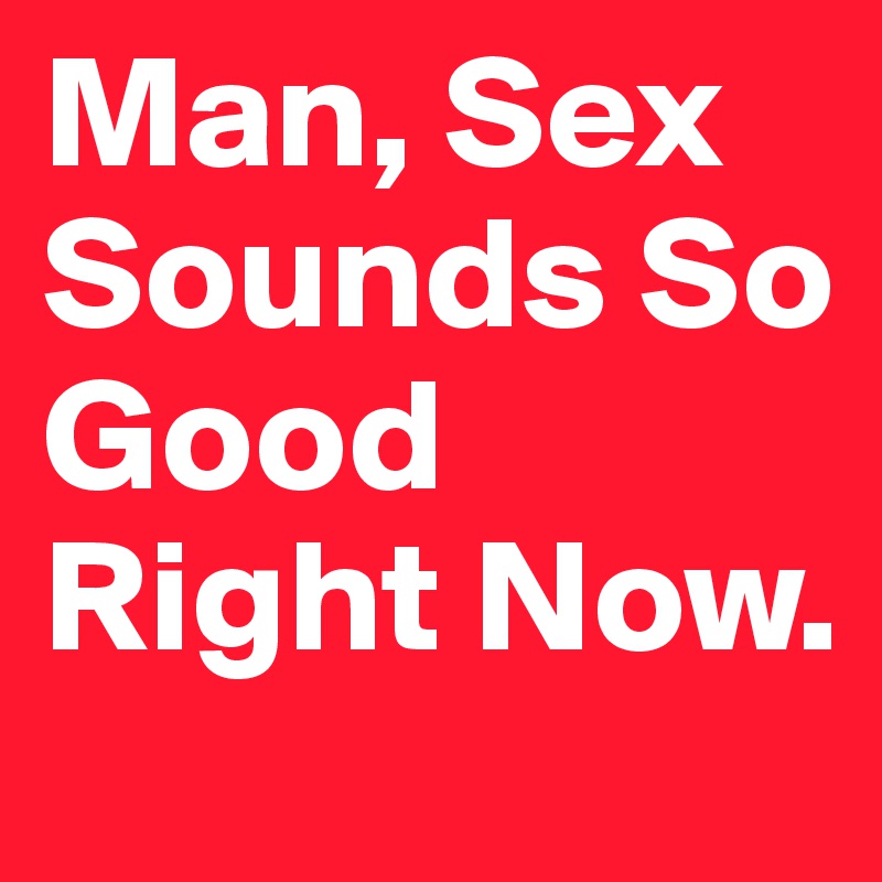 Man, Sex Sounds So Good Right Now.