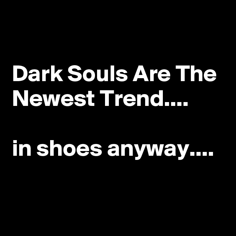 

Dark Souls Are The Newest Trend....

in shoes anyway....

