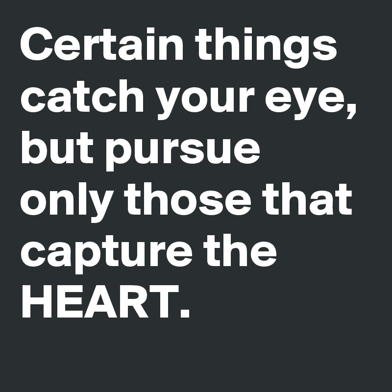 Certain things catch your eye, but pursue only those that capture the ...