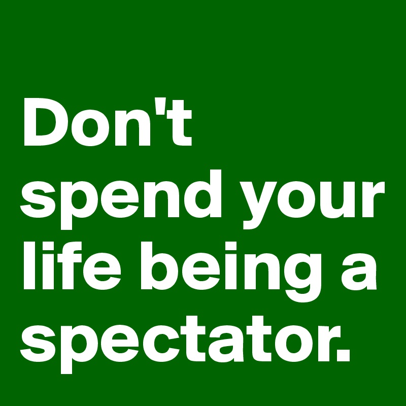 
Don't spend your life being a spectator. 