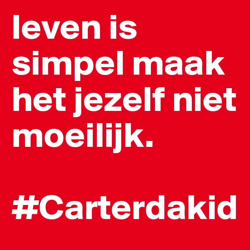 leven is simpel maak het jezelf niet moeilijk.

#Carterdakid