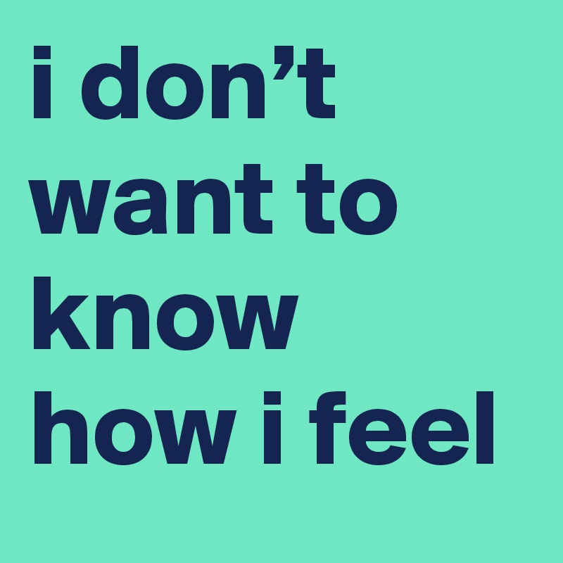 i don’t want to know how i feel