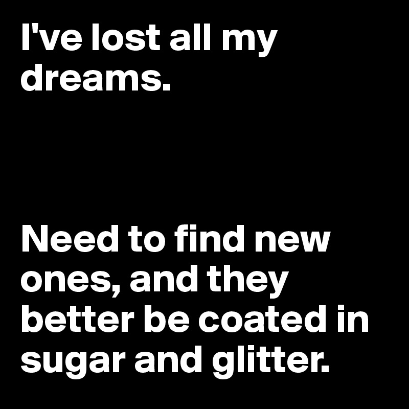 I've lost all my dreams.



Need to find new ones, and they better be coated in sugar and glitter.