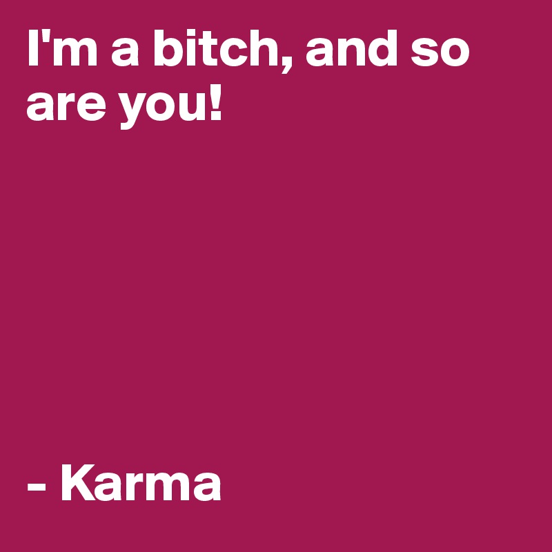 I'm a bitch, and so are you!






- Karma 