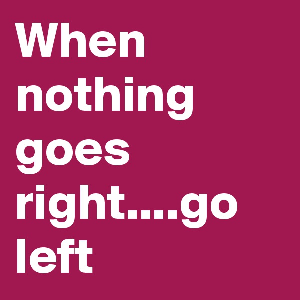 When nothing goes right....go left