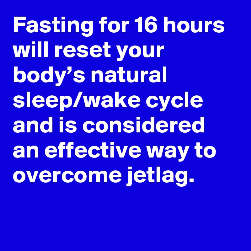 Fasting for 16 hours will reset your body’s natural sleep/wake cycle and is considered an effective way to overcome jetlag.