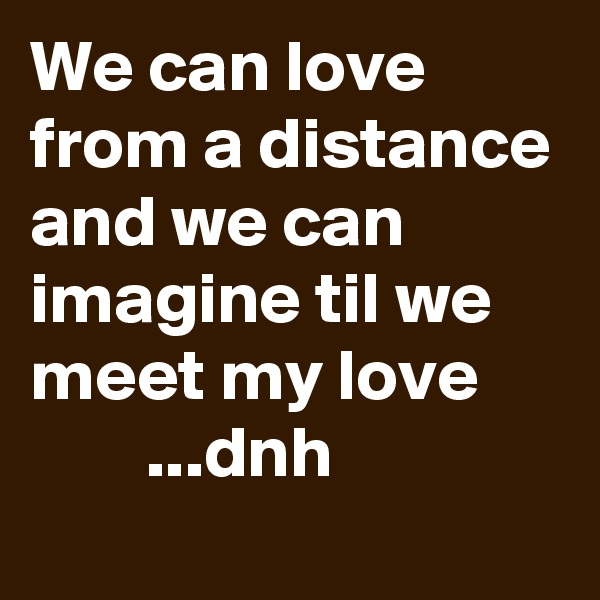 We can love from a distance and we can imagine til we meet my love
        ...dnh