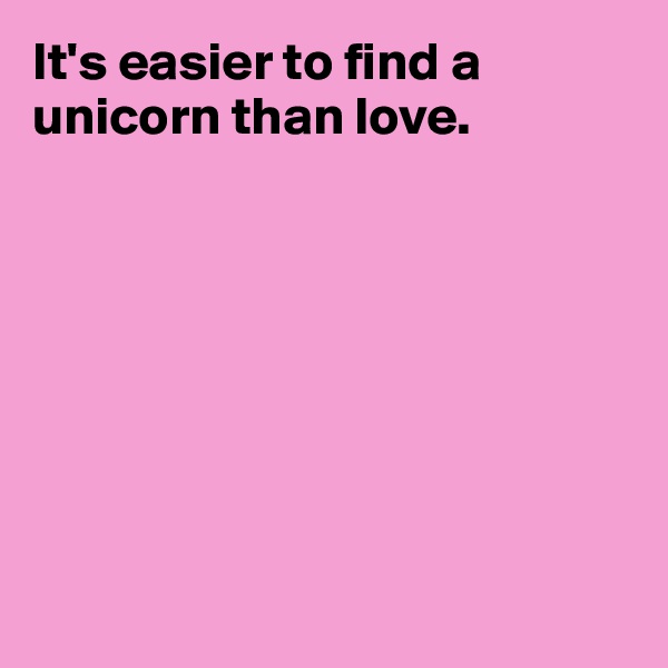 It's easier to find a unicorn than love.








